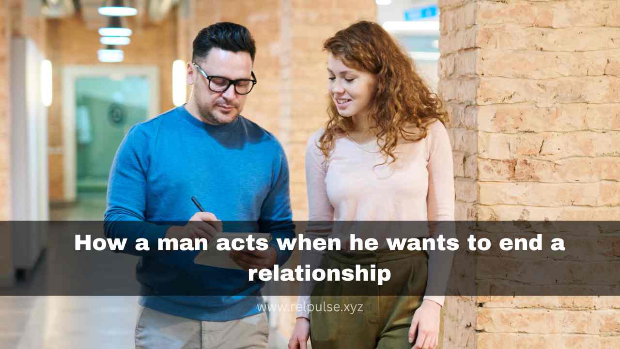 How a man acts when he wants to end a relationship
